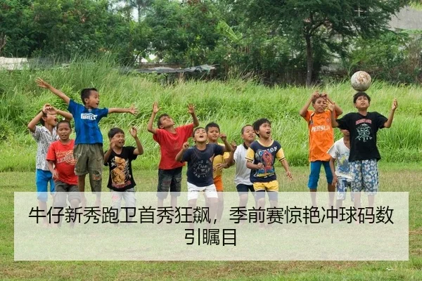 牛仔新秀跑卫首秀狂飙，季前赛惊艳冲球码数引瞩目