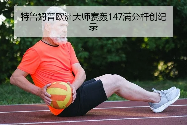 特鲁姆普欧洲大师赛轰147满分杆创纪录
